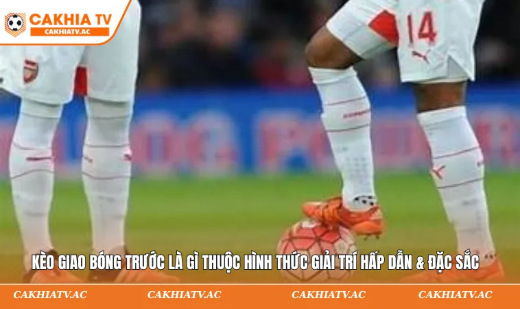 Kèo Giao Bóng Trước Là Gì? Cách Chơi Nhanh Gọn 1 Kèo giao bóng trước là gì thuộc hình thức giải trí hấp dẫn & đặc sắc
